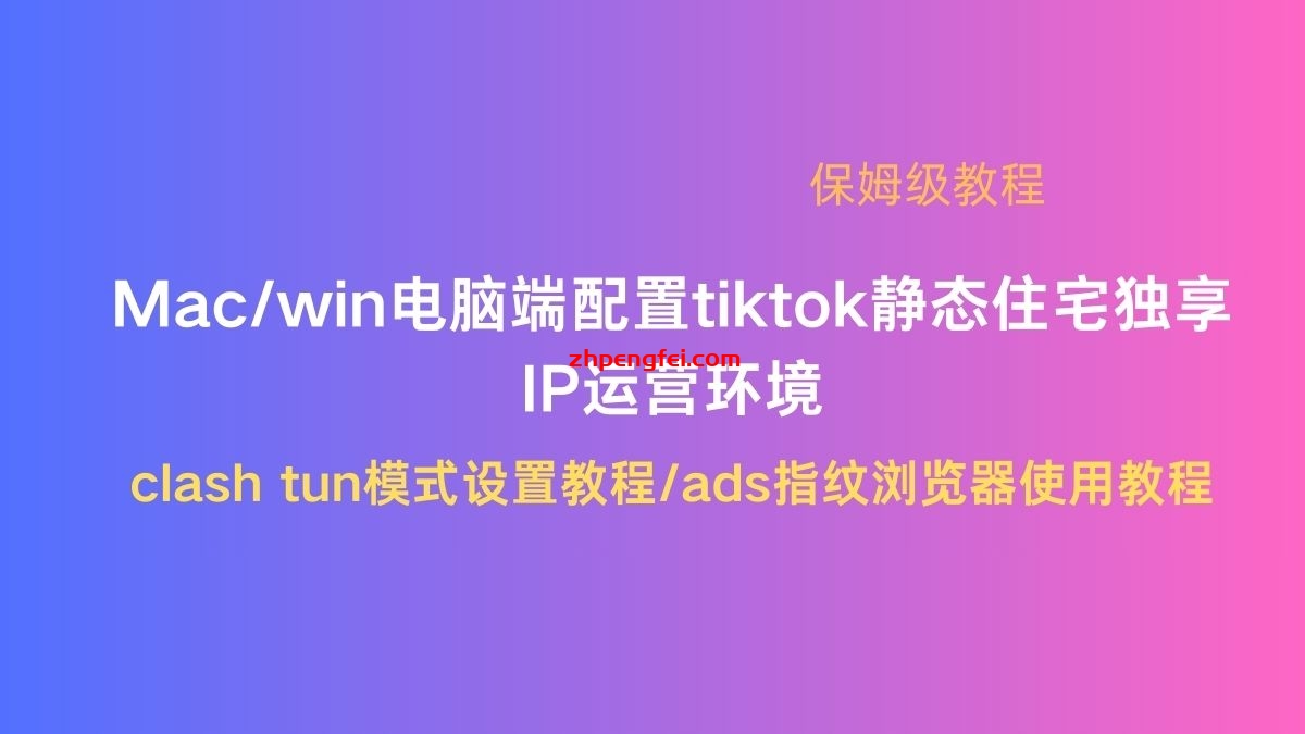 Mac/win电脑端配置tiktok 静态住宅独享IP运营环境/ clash tun模式设置教程/ads指纹浏览器设置